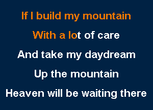 lfl build my mountain
With a lot of care
And take my daydream
Up the mountain

Heaven will be waiting there