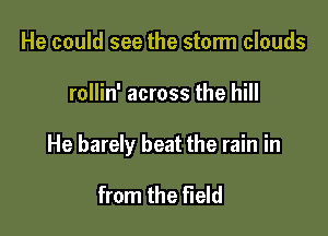 He could see the storm clouds

rollin' across the hill

He barely beat the rain in

from the Field