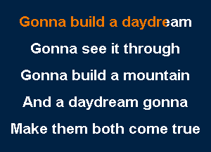 Gonna build a daydream
Gonna see it through
Gonna build a mountain
And a daydream gonna

Make them both come true