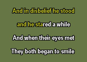 And in disbelief he stood

and he stared a while

And when their eyes met

They both began to smile