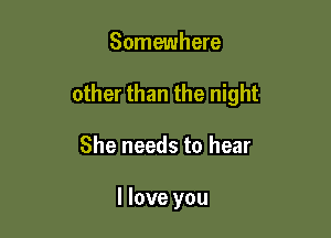 Somewhere

other than the night

She needs to hear

I love you