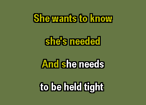 She wants to know
she's needed

And she needs

to be held tight