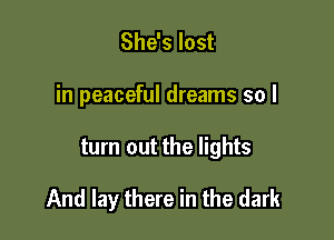 She's lost
in peaceful dreams so I

turn out the lights

And lay there in the dark