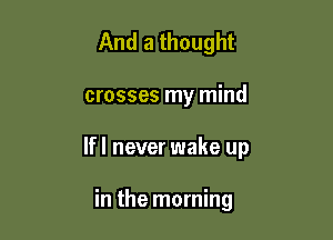 And a thought

crosses my mind

lfl never wake up

in the morning