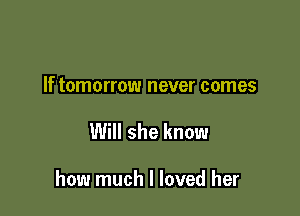 If tomorrow never comes

Will she know

how much I loved her