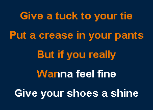 Give a tuck to your tie
Put a crease in your pants
But if you really

Wanna feel fine

Give your shoes a shine