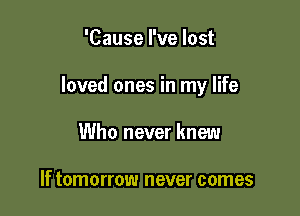 'Cause I've lost

loved ones in my life

Who never knew

If tomorrow never comes