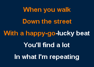 When you walk

Down the street

With a happy-go-lucky beat
You'll find a lot

In what I'm repeating