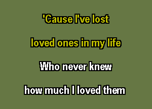 'Cause I've lost

loved ones in my life

Who never knew

how much I loved them