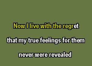 Now I live with the regret

that my true feelings for them

never were revealed