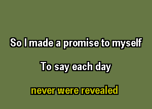 So lmade a promise to myself

To say each day

never were revealed