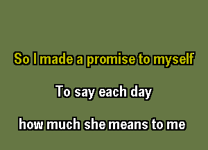 So lmade a promise to myself

To say each day

how much she means to me