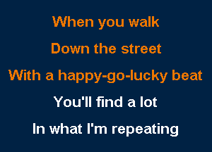 When you walk

Down the street

With a happy-go-lucky beat
You'll find a lot

In what I'm repeating