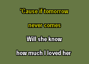 'Cause if tomorrow

never comes

Will she know

how much I loved her