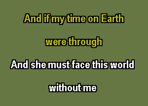 And if my time on Earth

were through
And she must face this world

without me