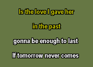 Is the love I gave her

in the past
gonna be enough to last

If tomorrow never comes