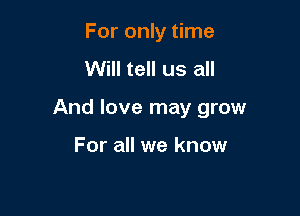 For only time

Will tell us all

And love may grow

For all we know