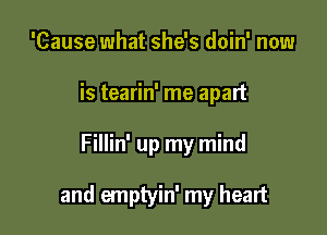 'Cause what she's doin' now
is tearin' me apart

Fillin' up my mind

and emptyin' my heart