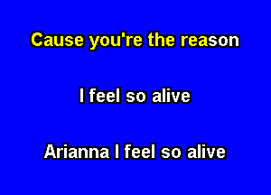 Cause you're the reason

I feel so alive

Arianna I feel so alive