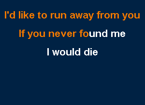 I'd like to run away from you

If you never found me

I would die