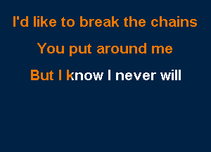 I'd like to break the chains

You put around me

But I know I never will