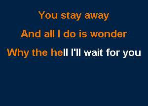 You stay away

And all I do is wonder

Why the hell I'll wait for you