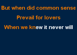 But when did common sense

Prevail for lovers

When we knew it never will