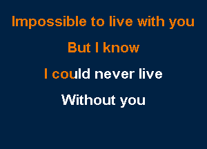 Impossible to live with you
But I know

I could never live

Without you