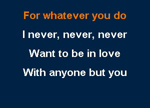 For whatever you do
I never, never, never

Want to be in love

With anyone but you