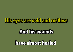 His eyes are cold and restless

And his wounds

have almost healed