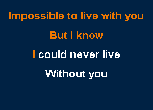 Impossible to live with you
But I know

I could never live

Without you