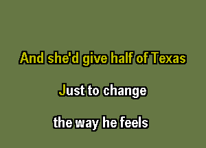 And she'd give half of Texas

Just to change

the way he feels