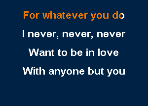 For whatever you do
I never, never, never

Want to be in love

With anyone but you