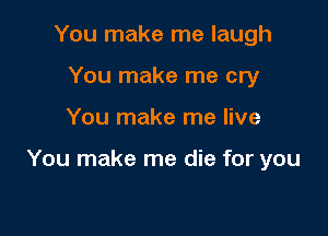 You make me laugh
You make me cry

You make me live

You make me die for you