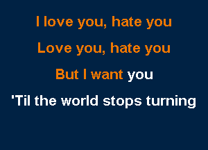 I love you, hate you
Love you, hate you

But I want you

'Til the world stops turning