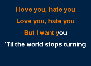 I love you, hate you
Love you, hate you

But I want you

'Til the world stops turning