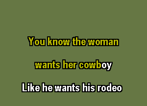 You know the woman

wants her cowboy

Like he wants his rodeo