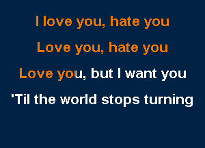 I love you, hate you
Love you, hate you

Love you, but I want you

'Til the world stops turning