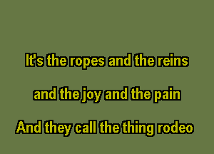 It's the ropes and the reins

and thejoy and the pain

And they call the thing rodeo