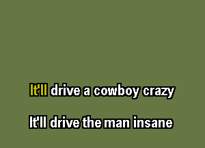 lfll drive a cowboy crazy

I? drive the man insane