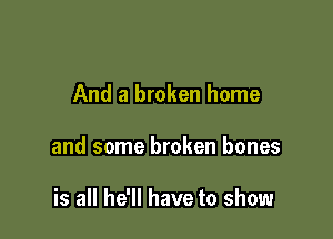 And a broken home

and some broken bones

is all he'll have to show