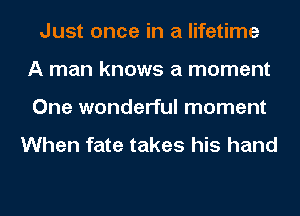 Just once in a lifetime
A man knows a moment
One wonderful moment

When fate takes his hand