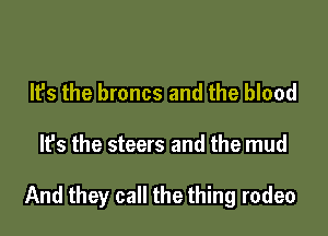 It's the broncs and the blood

It's the steers and the mud

And they call the thing rodeo