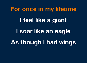 For once in my lifetime
I feel like a giant

I soar like an eagle

As though I had wings