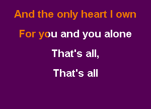 And the only heart I own

For you and you alone

That's all,
That's all