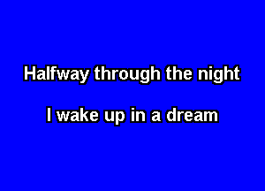 Halfway through the night

I wake up in a dream