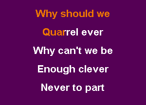 Why should we
Quarrel ever
Why can't we be

Enough clever

Never to part