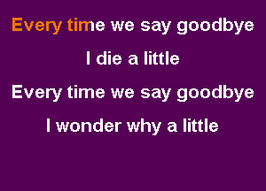 Every time we say goodbye
I die a little

Every time we say goodbye

I wonder why a little