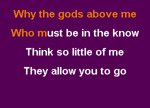 Why the gods above me
Who must be in the know

Think so little of me

They allow you to go