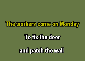 The workers come on Monday

To FIX the door

and patch the wall